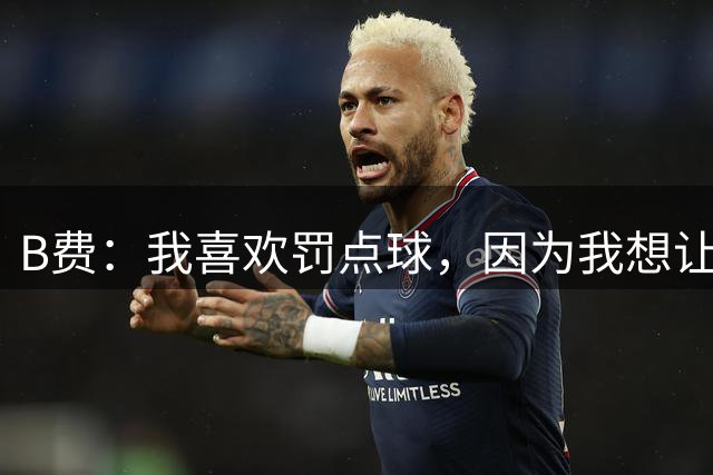 B费：我喜欢罚点球，因为我想让那些说我靠点球得分的人抱怨